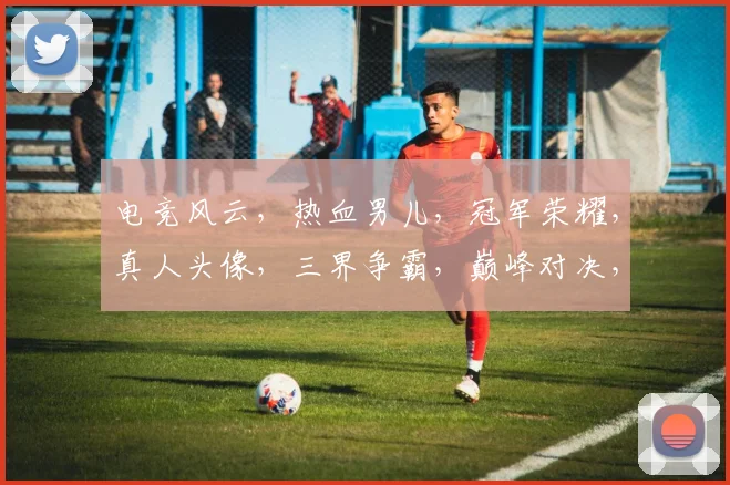 电竞风云，热血男儿，冠军荣耀，真人头像，三界争霸，巅峰对决，勇者无畏