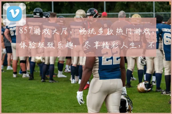 857游戏大厅，畅玩多款热门游戏，体验极致乐趣，尽享精彩人生，不容错过