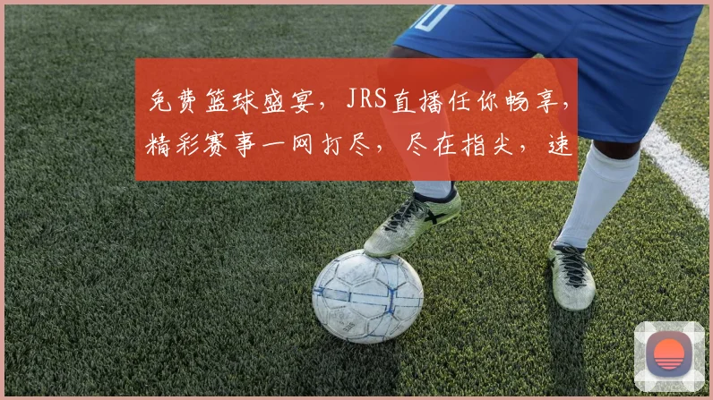 免费篮球盛宴，JRS直播任你畅享，精彩赛事一网打尽，尽在指尖，速来体验