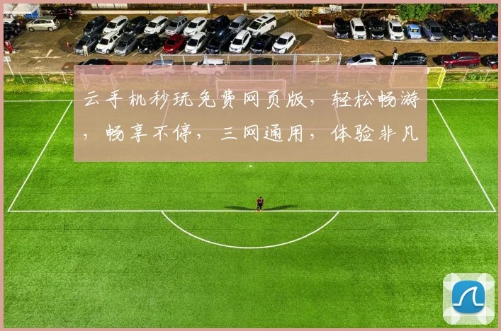 云手机秒玩免费网页版，轻松畅游，畅享不停，三网通用，体验非凡，免费畅玩