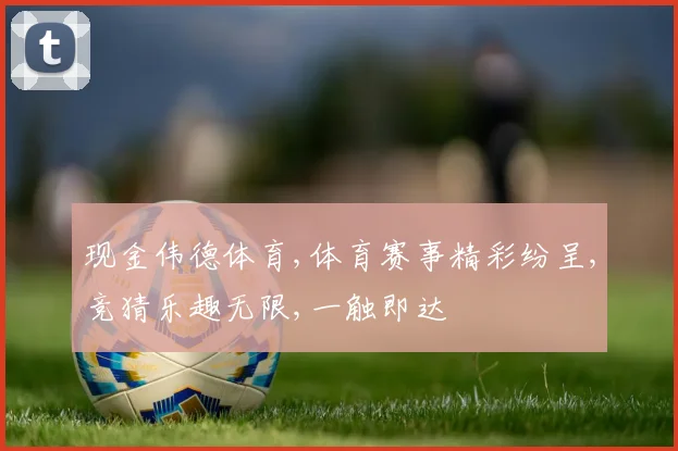 现金伟德体育,体育赛事精彩纷呈,竞猜乐趣无限,一触即达