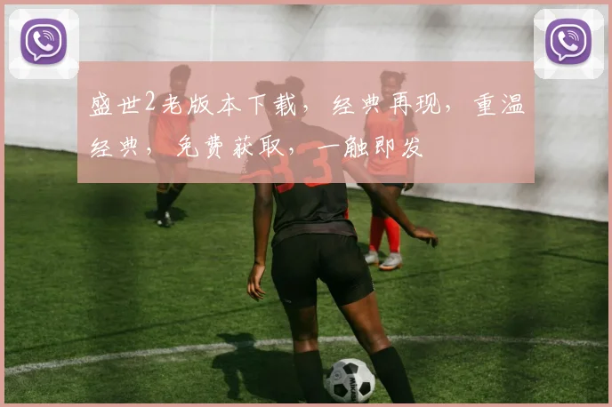 盛世2老版本下载，经典再现，重温经典，免费获取，一触即发