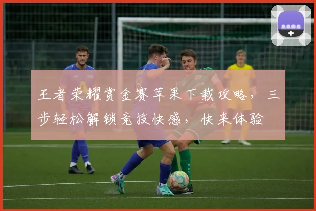 王者荣耀赏金赛苹果下载攻略，三步轻松解锁竞技快感，快来体验