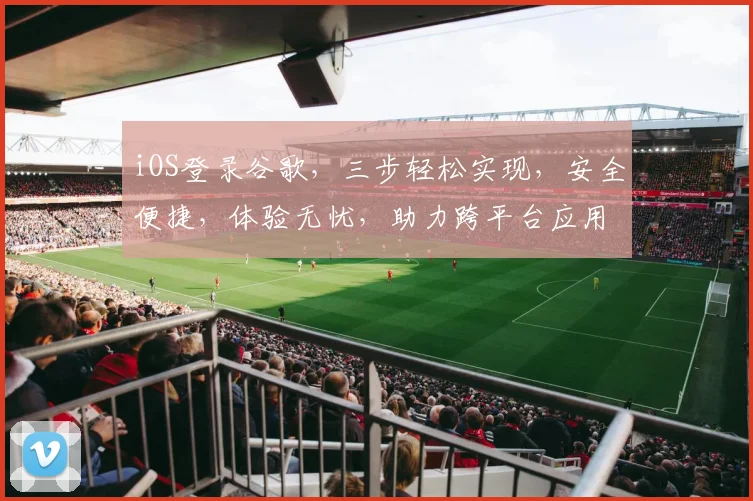 iOS登录谷歌，三步轻松实现，安全便捷，体验无忧，助力跨平台应用