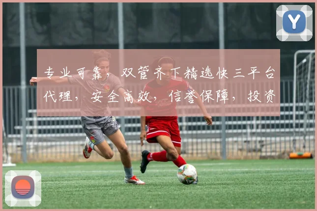 专业可靠，双管齐下精选快三平台代理，安全高效，信誉保障，投资无忧，赢在起点