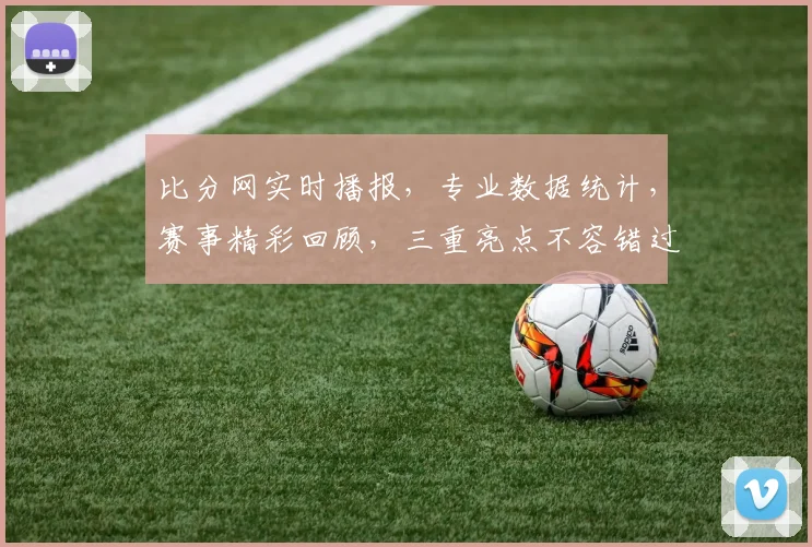 比分网实时播报，专业数据统计，赛事精彩回顾，三重亮点不容错过，尽在比分网