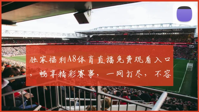 独家福利A8体育直播免费观看入口，畅享精彩赛事，一网打尽，不容错过，三个理由让你爱上它