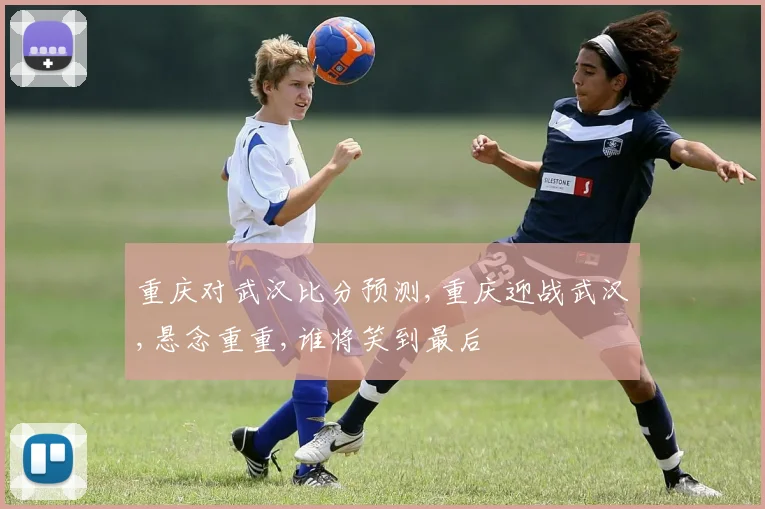 重庆对武汉比分预测,重庆迎战武汉,悬念重重,谁将笑到最后