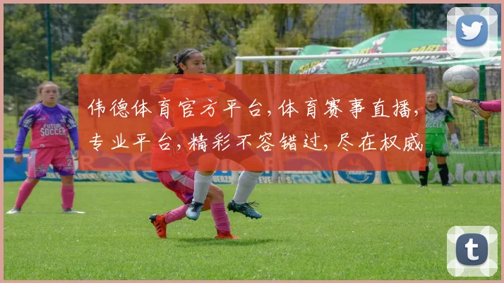 伟德体育官方平台,体育赛事直播,专业平台,精彩不容错过,尽在权威官网