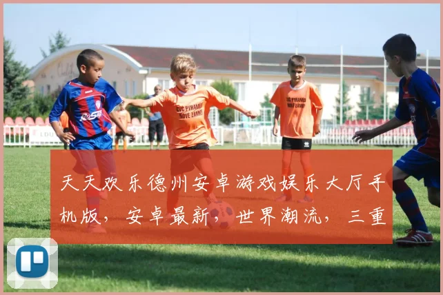 天天欢乐德州安卓游戏娱乐大厅手机版，安卓最新，世界潮流，三重惊喜，畅玩不停，一触即达