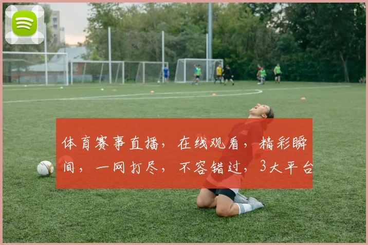 体育赛事直播，在线观看，精彩瞬间，一网打尽，不容错过，3大平台推荐