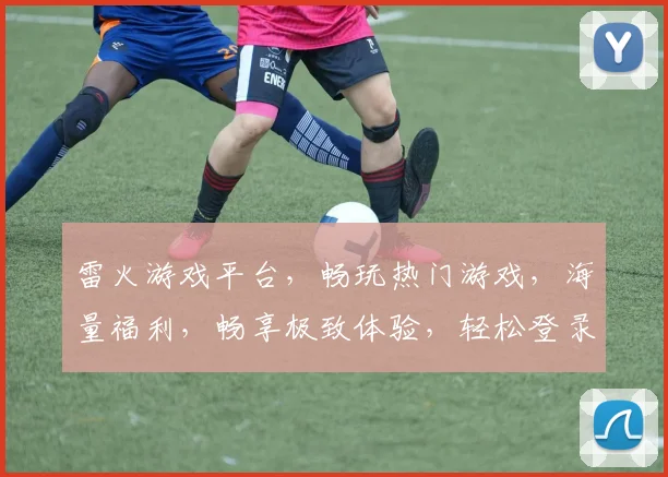 雷火游戏平台，畅玩热门游戏，海量福利，畅享极致体验，轻松登录，畅游无界