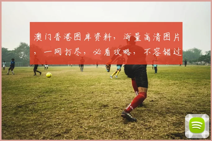 澳门香港图库资料，海量高清图片，一网打尽，必看攻略，不容错过，两城风光尽收眼底。