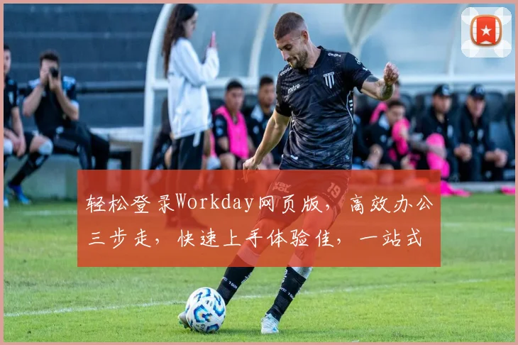 轻松登录Workday网页版，高效办公三步走，快速上手体验佳，一站式服务保障