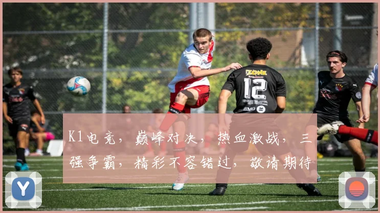 K1电竞，巅峰对决，热血激战，三强争霸，精彩不容错过，敬请期待