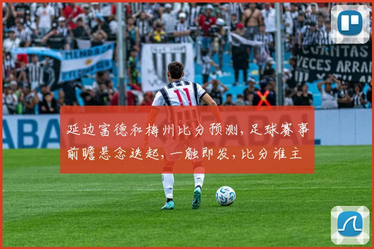 延边富德和梅州比分预测,足球赛事前瞻悬念迭起,一触即发,比分谁主沉浮